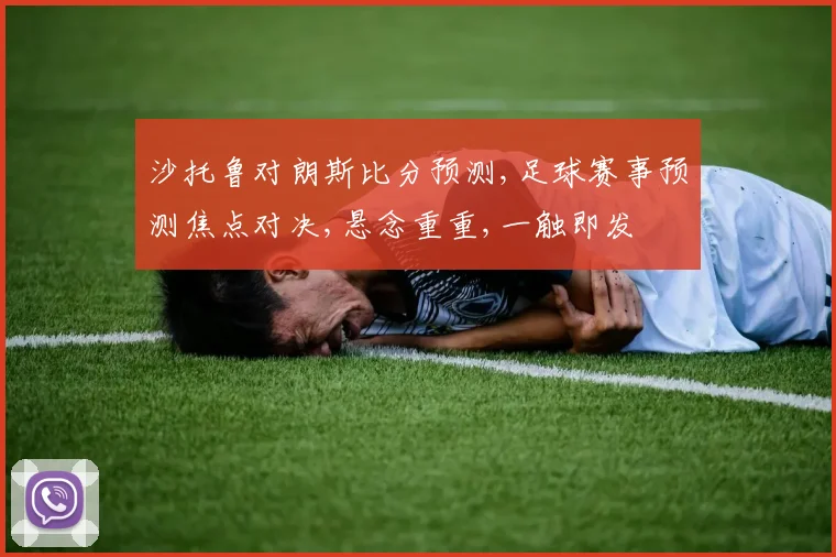 沙托鲁对朗斯比分预测,足球赛事预测焦点对决,悬念重重,一触即发
